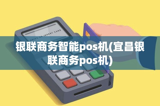 银联商务智能pos机(宜昌银联商务pos机)