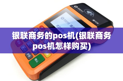 银联商务的pos机(银联商务pos机怎样购买) 银联商务的pos机(银联商务pos机怎样购买)