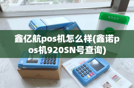 鑫亿航pos机怎么样(鑫诺pos机920SN号查询) 鑫亿航pos机怎么样(鑫诺pos机920SN号查询)