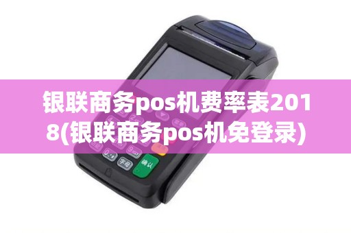 银联商务pos机费率表2018(银联商务pos机免登录) 银联商务pos机费率表2018(银联商务pos机免登录)