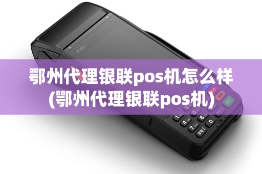 鄂州代理银联pos机怎么样(鄂州代理银联pos机) 鄂州代理银联pos机怎么样(鄂州代理银联pos机)