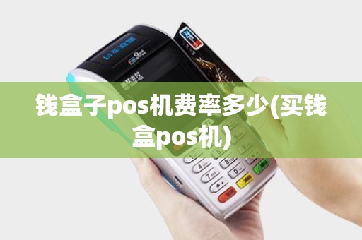 钱盒子pos机费率多少(买钱盒pos机) 钱盒子pos机费率多少(买钱盒pos机)