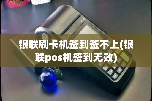 银联刷卡机签到签不上(银联pos机签到无效) 银联刷卡机签到签不上(银联pos机签到无效)