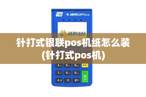 针打式银联pos机纸怎么装(针打式pos机) 针打式银联pos机纸怎么装(针打式pos机)