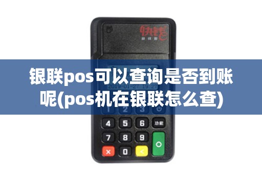 银联pos可以查询是否到账呢(pos机在银联怎么查) 银联pos可以查询是否到账呢(pos机在银联怎么查)
