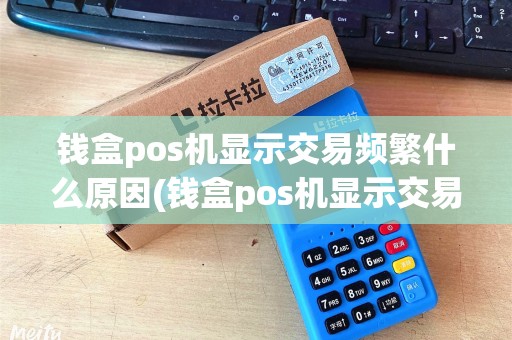 钱盒pos机显示交易频繁什么原因(钱盒pos机显示交易频繁) 钱盒pos机显示交易频繁什么原因(钱盒pos机显示交易频繁)