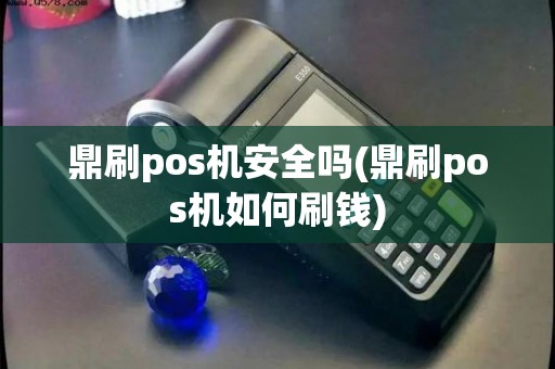 鼎刷pos机安全吗(鼎刷pos机如何刷钱) 鼎刷pos机安全吗(鼎刷pos机如何刷钱)
