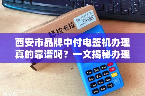 西安市品牌中付电签机办理真的靠谱吗?一文揭秘办理流程与避坑指南! 西安市品牌中付电签机办理真的靠谱吗?一文揭秘办理流程与避坑指南!