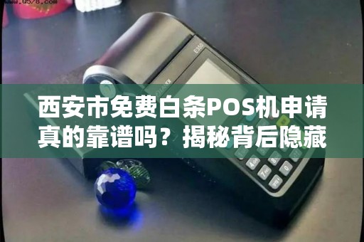 西安市免费白条POS机申请真的靠谱吗?揭秘背后隐藏的3大陷阱! 西安市免费白条POS机申请真的靠谱吗?揭秘背后隐藏的3大陷阱!