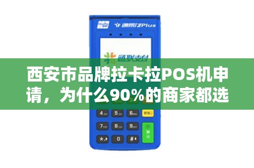 西安市品牌拉卡拉POS机申请,为什么90%的商家都选错了?这些坑你一定要避开! 西安市品牌拉卡拉POS机申请,为什么90%的商家都选错了?这些坑你一定要避开!