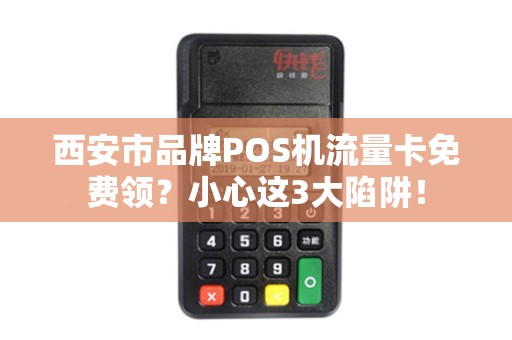 西安市品牌POS机流量卡免费领?小心这3大陷阱! 西安市品牌POS机流量卡免费领?小心这3大陷阱!