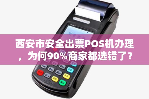 西安市安全出票POS机办理,为何90%商家都选错了?揭秘3大隐藏风险! 西安市安全出票POS机办理,为何90%商家都选错了?揭秘3大隐藏风险!