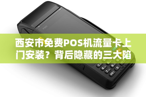 西安市免费POS机流量卡上门安装?背后隐藏的三大陷阱! 西安市免费POS机流量卡上门安装?背后隐藏的三大陷阱!