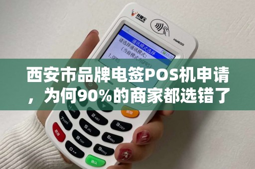 西安市品牌电签POS机申请，为何90%的商家都选错了？揭秘3大避坑指南！