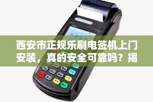 西安市正规乐刷电签机上门安装,真的安全可靠吗?揭秘背后5大关键点! 西安市正规乐刷电签机上门安装,真的安全可靠吗?揭秘背后5大关键点!
