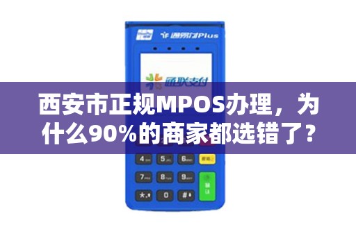 西安市正规MPOS办理,为什么90%的商家都选错了?揭秘3大避坑指南! 西安市正规MPOS办理,为什么90%的商家都选错了?揭秘3大避坑指南!