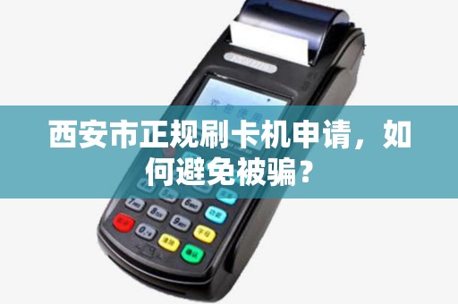 西安市正规刷卡机申请,如何避免被骗? 西安市正规刷卡机申请,如何避免被骗?