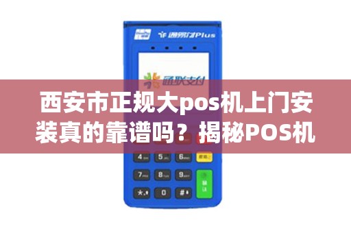 西安市正规大pos机上门安装真的靠谱吗?揭秘POS机安装的5大陷阱与3个必知要点 西安市正规大pos机上门安装真的靠谱吗?揭秘POS机安装的5大陷阱与3个必知要点