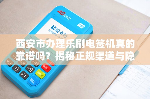 西安市办理乐刷电签机真的靠谱吗?揭秘正规渠道与隐藏陷阱! 西安市办理乐刷电签机真的靠谱吗?揭秘正规渠道与隐藏陷阱!