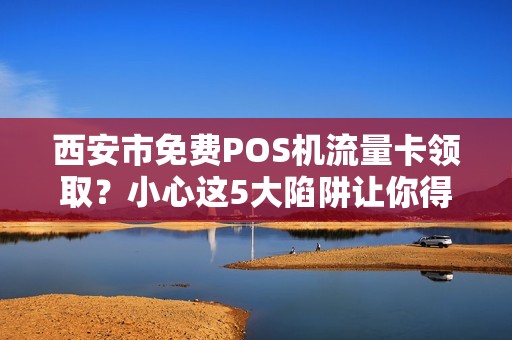 西安市免费POS机流量卡领取?小心这5大陷阱让你得不偿失! 西安市免费POS机流量卡领取?小心这5大陷阱让你得不偿失!