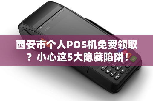 西安市个人POS机免费领取?小心这5大隐藏陷阱! 西安市个人POS机免费领取?小心这5大隐藏陷阱!