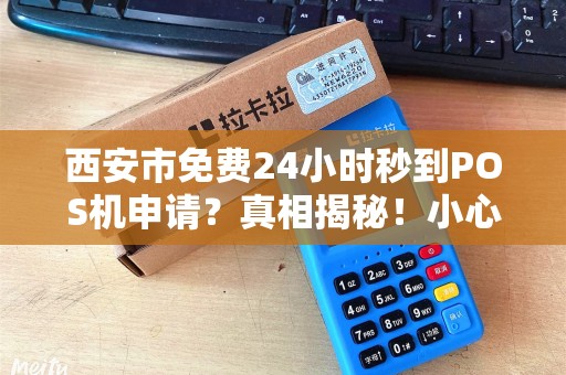 西安市免费24小时秒到POS机申请?真相揭秘!小心这些隐藏陷阱! 西安市免费24小时秒到POS机申请?真相揭秘!小心这些隐藏陷阱!