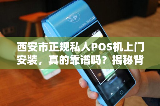 西安市正规私人POS机上门安装，真的靠谱吗？揭秘背后5大行业陷阱！