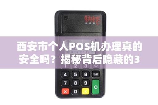西安市个人POS机办理真的安全吗?揭秘背后隐藏的3大风险! 西安市个人POS机办理真的安全吗?揭秘背后隐藏的3大风险!