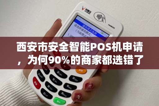 西安市安全智能POS机申请，为何90%的商家都选错了？揭秘3大隐藏陷阱！