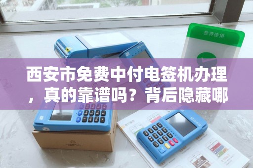 西安市免费中付电签机办理,真的靠谱吗?背后隐藏哪些套路? 西安市免费中付电签机办理,真的靠谱吗?背后隐藏哪些套路?