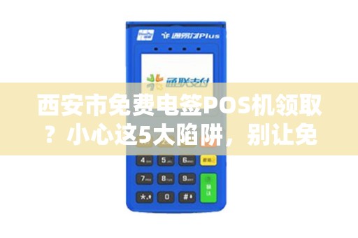 西安市免费电签POS机领取?小心这5大陷阱,别让免费坑了你! 西安市免费电签POS机领取?小心这5大陷阱,别让免费坑了你!