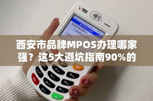 西安市品牌MPOS办理哪家强?这5大避坑指南90%的商家都不知道! 西安市品牌MPOS办理哪家强?这5大避坑指南90%的商家都不知道!