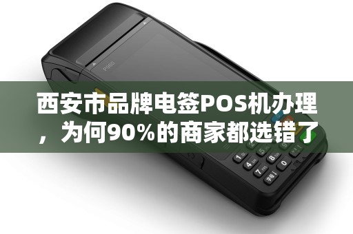 西安市品牌电签POS机办理,为何90%的商家都选错了?真相让人震惊! 西安市品牌电签POS机办理,为何90%的商家都选错了?真相让人震惊!