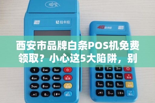 西安市品牌白条POS机免费领取?小心这5大陷阱,别让‘馅饼’变‘陷阱’ 西安市品牌白条POS机免费领取?小心这5大陷阱,别让‘馅饼’变‘陷阱’