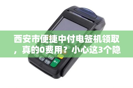 西安市便捷中付电签机领取,真的0费用?小心这3个隐藏陷阱! 西安市便捷中付电签机领取,真的0费用?小心这3个隐藏陷阱!