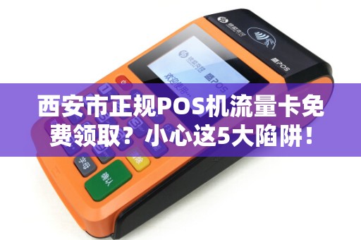 西安市正规POS机流量卡免费领取?小心这5大陷阱! 西安市正规POS机流量卡免费领取?小心这5大陷阱!