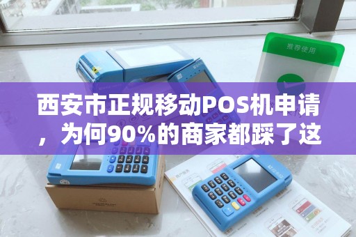 西安市正规移动POS机申请,为何90%的商家都踩了这些坑? 西安市正规移动POS机申请,为何90%的商家都踩了这些坑?