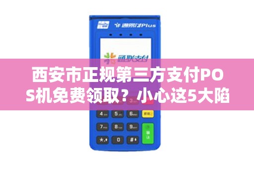 西安市正规第三方支付POS机免费领取?小心这5大陷阱! 西安市正规第三方支付POS机免费领取?小心这5大陷阱!