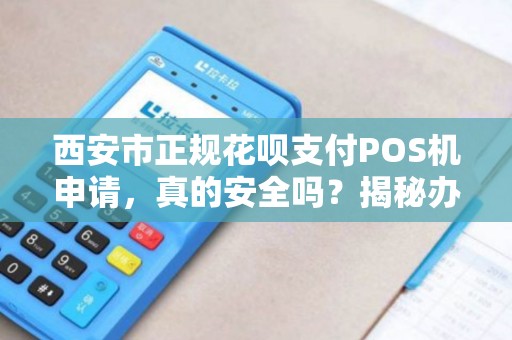 西安市正规花呗支付POS机申请,真的安全吗?揭秘办理中的5大陷阱! 西安市正规花呗支付POS机申请,真的安全吗?揭秘办理中的5大陷阱!