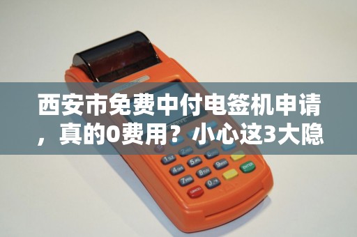 西安市免费中付电签机申请，真的0费用？小心这3大隐藏套路！