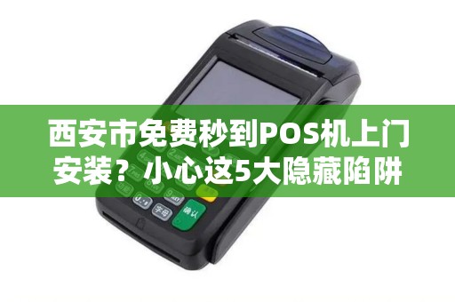 西安市免费秒到POS机上门安装?小心这5大隐藏陷阱! 西安市免费秒到POS机上门安装?小心这5大隐藏陷阱!
