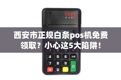 西安市正规白条pos机免费领取?小心这5大陷阱! 西安市正规白条pos机免费领取?小心这5大陷阱!