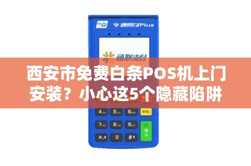 西安市免费白条POS机上门安装?小心这5个隐藏陷阱! 西安市免费白条POS机上门安装?小心这5个隐藏陷阱!