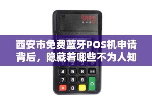 西安市免费蓝牙POS机申请背后,隐藏着哪些不为人知的秘密? 西安市免费蓝牙POS机申请背后,隐藏着哪些不为人知的秘密?