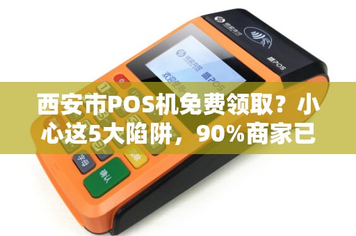 西安市POS机免费领取?小心这5大陷阱,90%商家已中招! 西安市POS机免费领取?小心这5大陷阱,90%商家已中招!