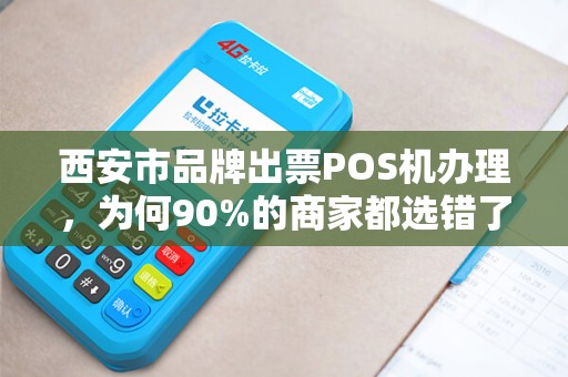 西安市品牌出票POS机办理,为何90%的商家都选错了?揭秘3大隐藏陷阱! 西安市品牌出票POS机办理,为何90%的商家都选错了?揭秘3大隐藏陷阱!