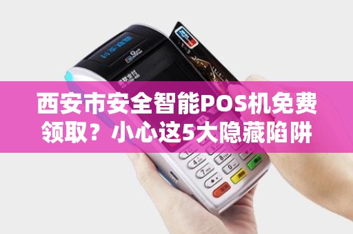 西安市安全智能POS机免费领取?小心这5大隐藏陷阱! 西安市安全智能POS机免费领取?小心这5大隐藏陷阱!