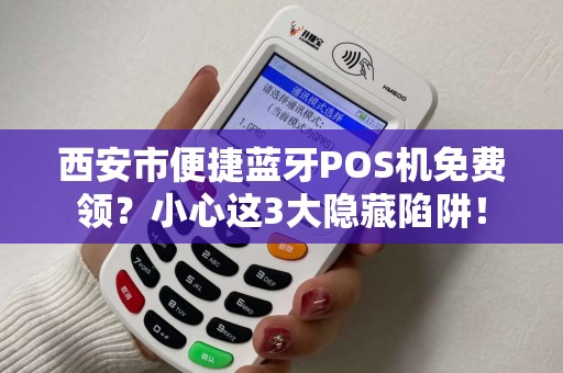 西安市便捷蓝牙POS机免费领?小心这3大隐藏陷阱! 西安市便捷蓝牙POS机免费领?小心这3大隐藏陷阱!
