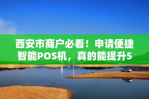 西安市商户必看!申请便捷智能POS机,真的能提升50%营业额吗? 西安市商户必看!申请便捷智能POS机,真的能提升50%营业额吗?