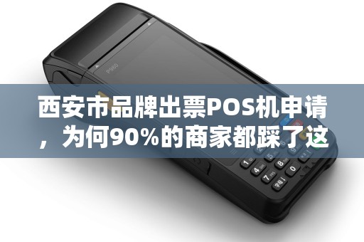 西安市品牌出票POS机申请,为何90%的商家都踩了这3个坑? 西安市品牌出票POS机申请,为何90%的商家都踩了这3个坑?